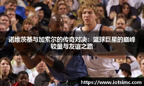 诺维茨基与加索尔的传奇对决：篮球巨星的巅峰较量与友谊之路