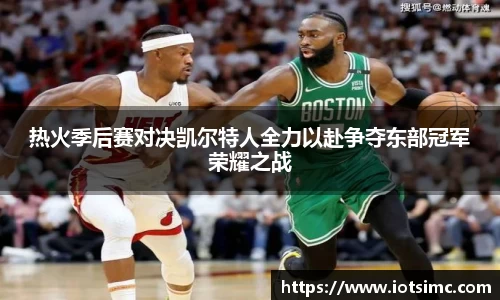 热火季后赛对决凯尔特人全力以赴争夺东部冠军荣耀之战