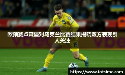 欧预赛卢森堡对乌克兰比赛结果揭晓双方表现引人关注
