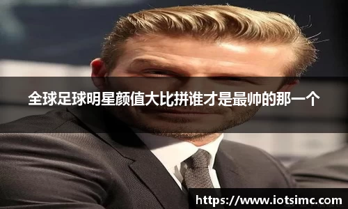 全球足球明星颜值大比拼谁才是最帅的那一个