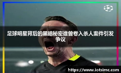 足球明星背后的黑暗秘密谁曾卷入杀人案件引发争议
