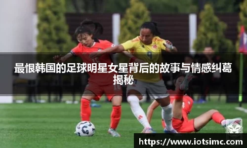 最恨韩国的足球明星女星背后的故事与情感纠葛揭秘