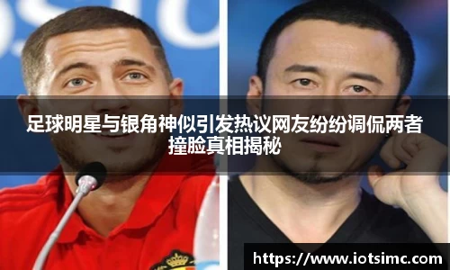 足球明星与银角神似引发热议网友纷纷调侃两者撞脸真相揭秘