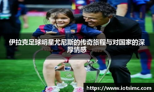 伊拉克足球明星尤尼斯的传奇旅程与对国家的深厚情感