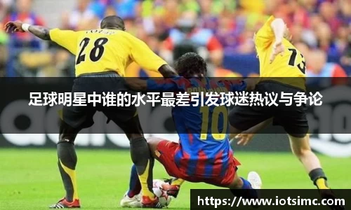 足球明星中谁的水平最差引发球迷热议与争论