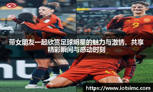 带女朋友一起欣赏足球明星的魅力与激情，共享精彩瞬间与感动时刻