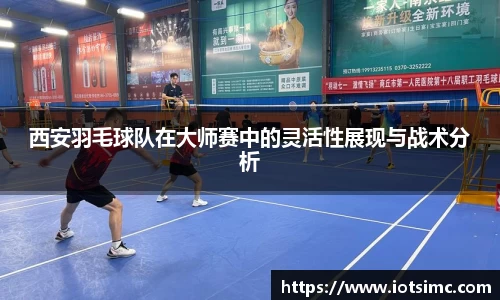 西安羽毛球队在大师赛中的灵活性展现与战术分析