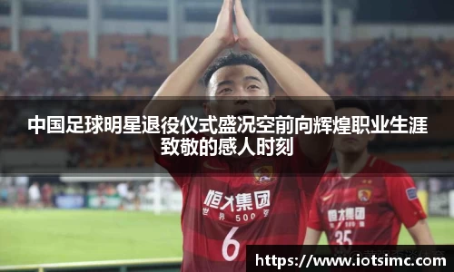 中国足球明星退役仪式盛况空前向辉煌职业生涯致敬的感人时刻